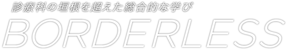 診療科の垣根を超えた総合的な学び BORDERLESS